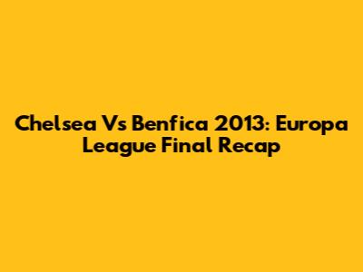Chelsea Vs Benfica 2013: Europa League Final Recap