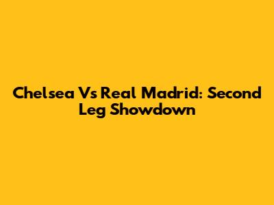 Chelsea Vs Real Madrid: Second Leg Showdown