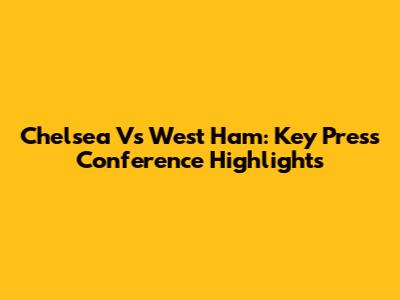 Chelsea Vs West Ham: Key Press Conference Highlights