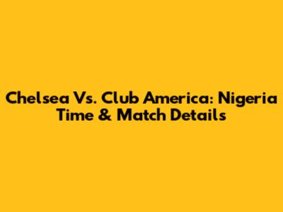 Chelsea Vs. Club America: Nigeria Time & Match Details