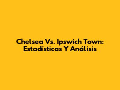 Chelsea Vs. Ipswich Town: Estadísticas Y Análisis