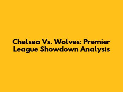 Chelsea Vs. Wolves: Premier League Showdown Analysis