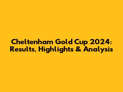 Cheltenham Gold Cup 2024: Results, Highlights & Analysis
