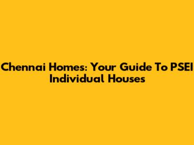 Chennai Homes: Your Guide To PSEI Individual Houses