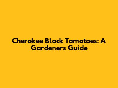 Cherokee Black Tomatoes: A Gardener's Guide