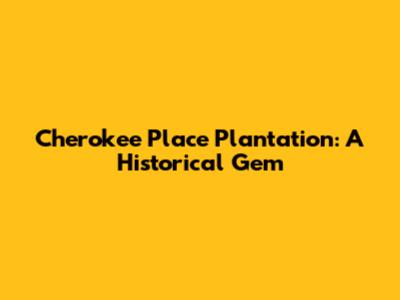 Cherokee Place Plantation: A Historical Gem