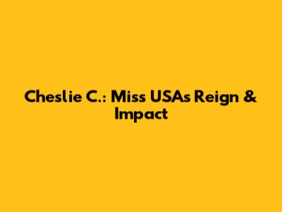 Cheslie C.: Miss USA's Reign & Impact