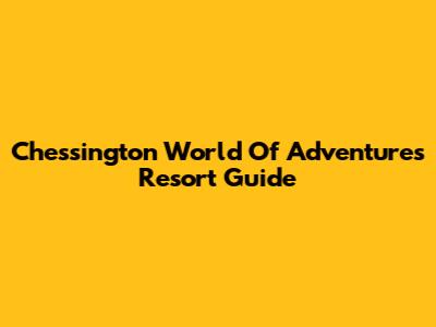 Chessington World Of Adventures Resort Guide