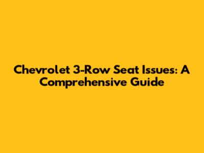 Chevrolet 3-Row Seat Issues: A Comprehensive Guide
