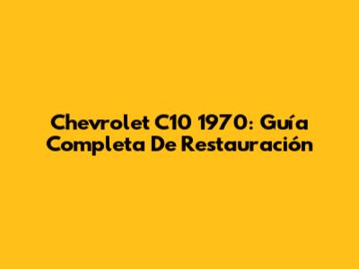 Chevrolet C10 1970: Guía Completa De Restauración