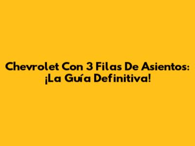 Chevrolet Con 3 Filas De Asientos: ¡La Guía Definitiva!