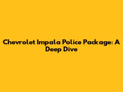 Chevrolet Impala Police Package: A Deep Dive