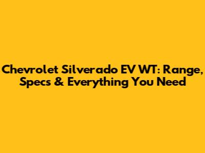 Chevrolet Silverado EV WT: Range, Specs & Everything You Need