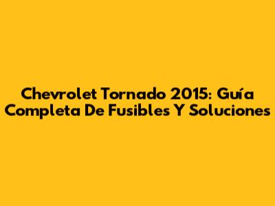 Chevrolet Tornado 2015: Guía Completa De Fusibles Y Soluciones