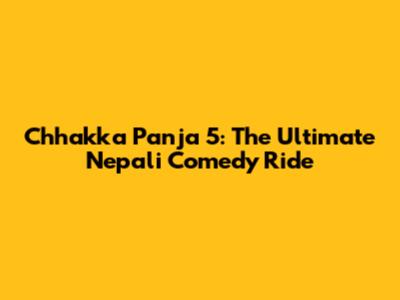Chhakka Panja 5: The Ultimate Nepali Comedy Ride