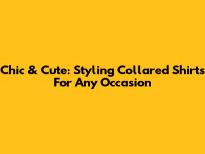Chic & Cute: Styling Collared Shirts For Any Occasion