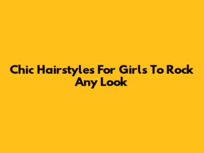 Chic Hairstyles For Girls To Rock Any Look