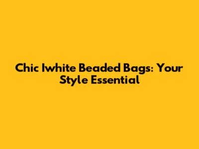 Chic Iwhite Beaded Bags: Your Style Essential