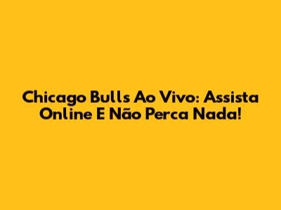 Chicago Bulls Ao Vivo: Assista Online E Não Perca Nada!