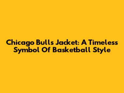 Chicago Bulls Jacket: A Timeless Symbol Of Basketball Style