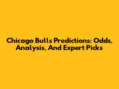 Chicago Bulls Predictions: Odds, Analysis, And Expert Picks
