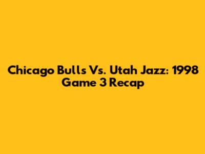 Chicago Bulls Vs. Utah Jazz: 1998 Game 3 Recap