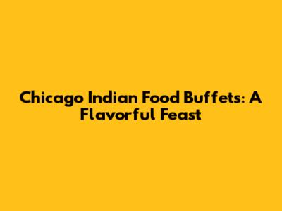 Chicago Indian Food Buffets: A Flavorful Feast