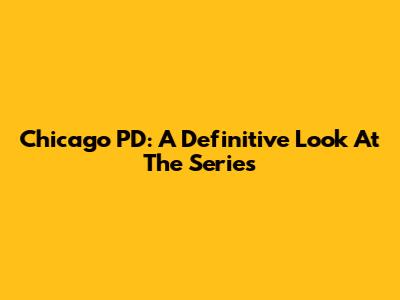 Chicago PD: A Definitive Look At The Series