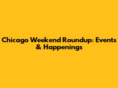 Chicago Weekend Roundup: Events & Happenings