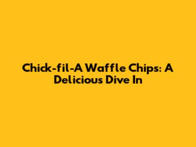 Chick-fil-A Waffle Chips: A Delicious Dive In