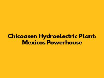 Chicoasen Hydroelectric Plant: Mexico's Powerhouse