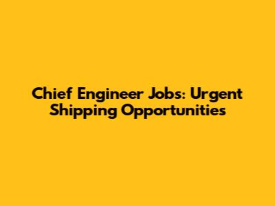 Chief Engineer Jobs: Urgent Shipping Opportunities