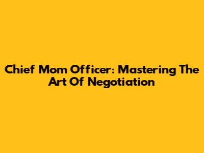 Chief Mom Officer: Mastering The Art Of Negotiation