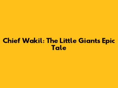 Chief Wakil: The Little Giant's Epic Tale