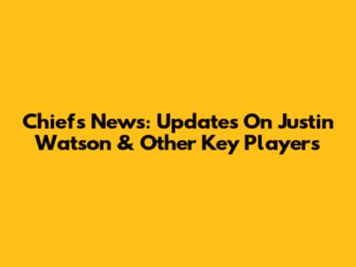 Chiefs News: Updates On Justin Watson & Other Key Players