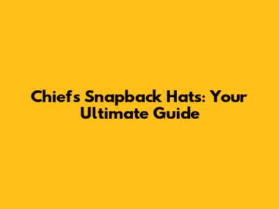 Chiefs Snapback Hats: Your Ultimate Guide