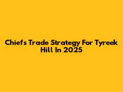 Chiefs Trade Strategy For Tyreek Hill In 2025
