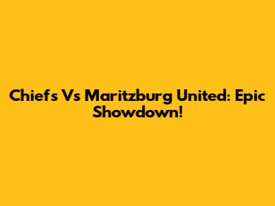 Chiefs Vs Maritzburg United: Epic Showdown!