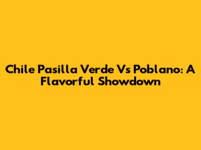 Chile Pasilla Verde Vs Poblano: A Flavorful Showdown