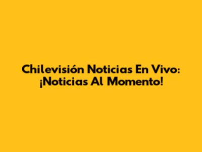Chilevisión Noticias En Vivo: ¡Noticias Al Momento!