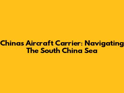 China's Aircraft Carrier: Navigating The South China Sea
