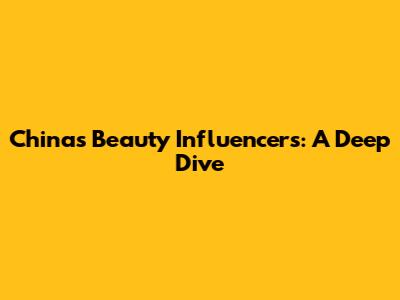 China's Beauty Influencers: A Deep Dive