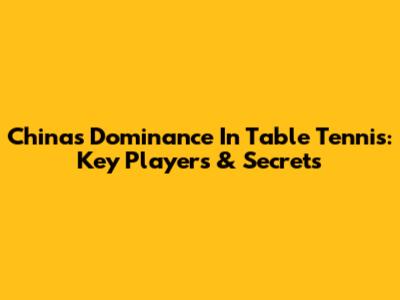 China's Dominance In Table Tennis: Key Players & Secrets