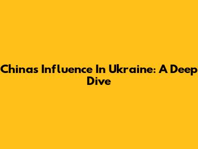 China's Influence In Ukraine: A Deep Dive