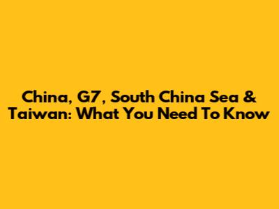 China, G7, South China Sea & Taiwan: What You Need To Know
