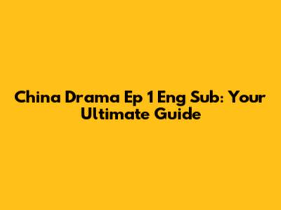 China Drama Ep 1 Eng Sub: Your Ultimate Guide