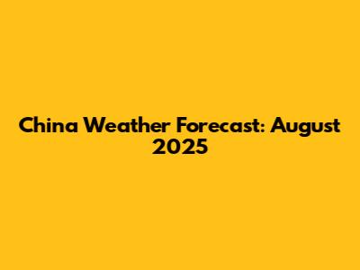 China Weather Forecast: August 2025
