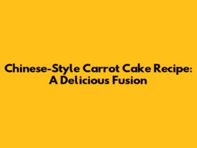Chinese-Style Carrot Cake Recipe: A Delicious Fusion
