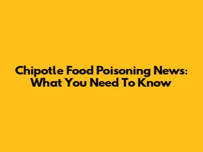 Chipotle Food Poisoning News: What You Need To Know