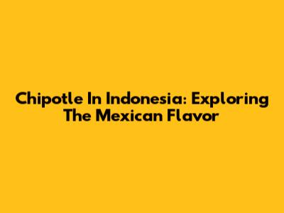 Chipotle In Indonesia: Exploring The Mexican Flavor